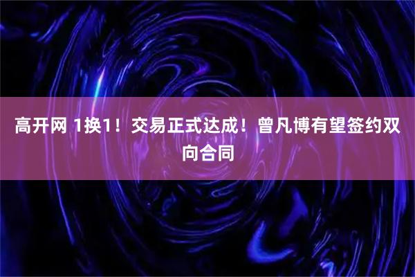高开网 1换1！交易正式达成！曾凡博有望签约双向合同
