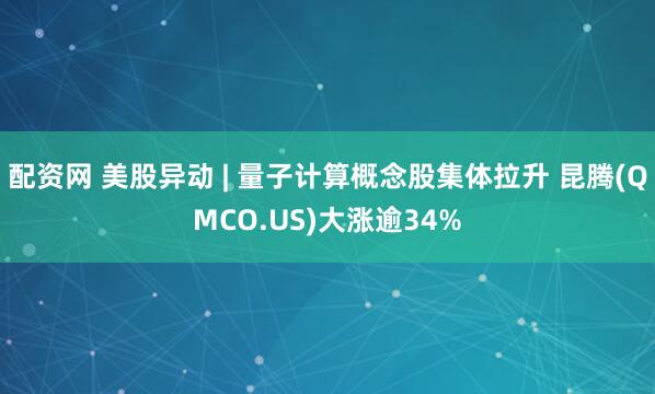 配资网 美股异动 | 量子计算概念股集体拉升 昆腾(QMCO.US)大涨逾34%