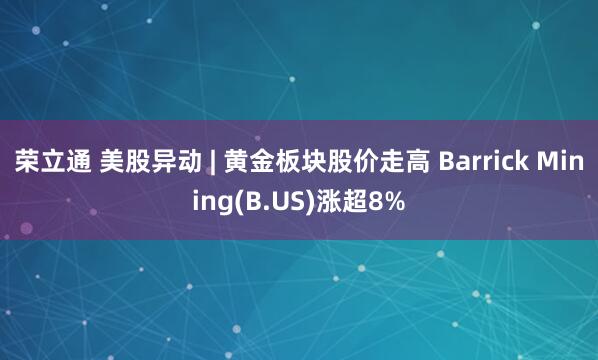 荣立通 美股异动 | 黄金板块股价走高 Barrick Mining(B.US)涨超8%