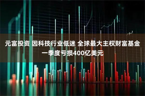 元富投资 因科技行业低迷 全球最大主权财富基金一季度亏损400亿美元