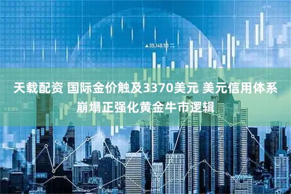 天载配资 国际金价触及3370美元 美元信用体系崩塌正强化黄金牛市逻辑