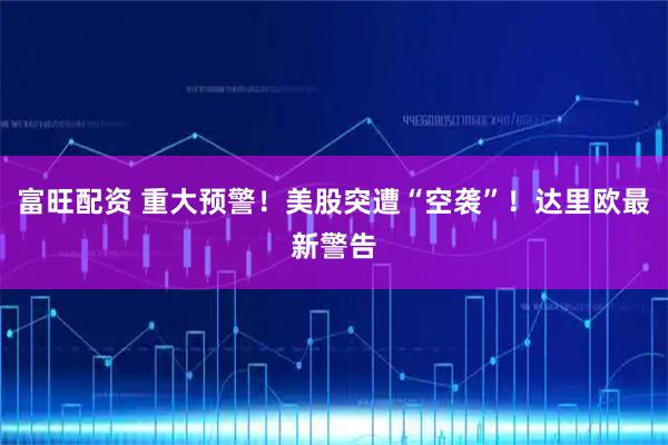 富旺配资 重大预警！美股突遭“空袭”！达里欧最新警告