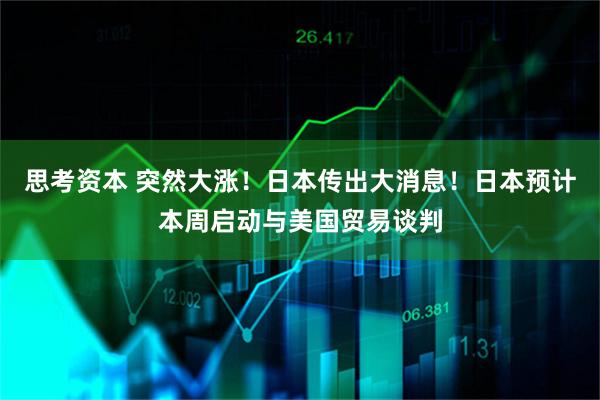 思考资本 突然大涨！日本传出大消息！日本预计本周启动与美国贸易谈判