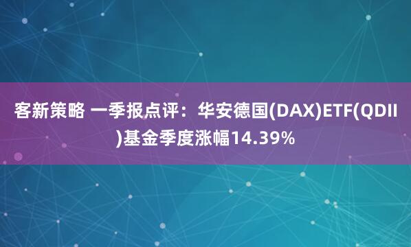 客新策略 一季报点评：华安德国(DAX)ETF(QDII)基金季度涨幅14.39%