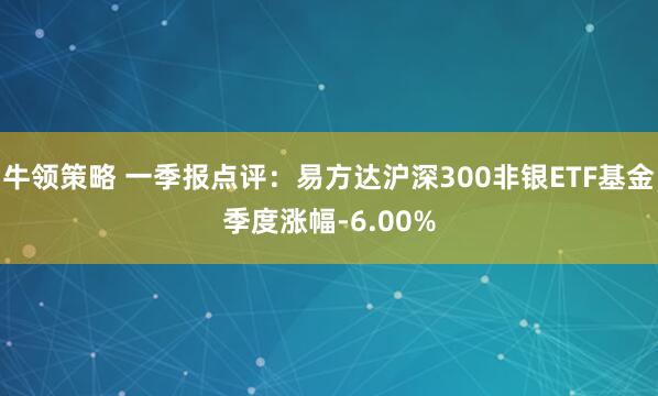 牛领策略 一季报点评：易方达沪深300非银ETF基金季度涨幅-6.00%