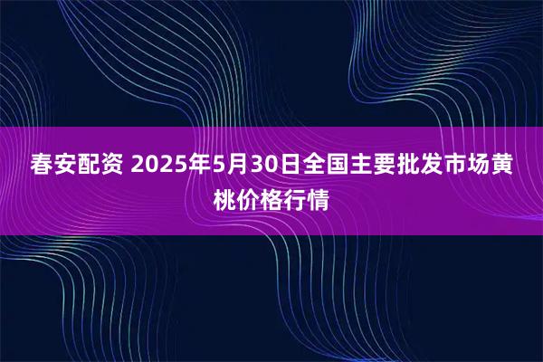春安配资 2025年5月30日全国主要批发市场黄桃价格行情