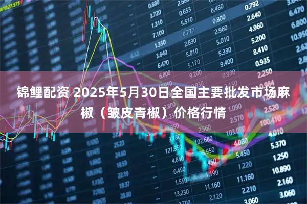 锦鲤配资 2025年5月30日全国主要批发市场麻椒（皱皮青椒）价格行情
