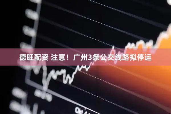 德旺配资 注意！广州3条公交线路拟停运
