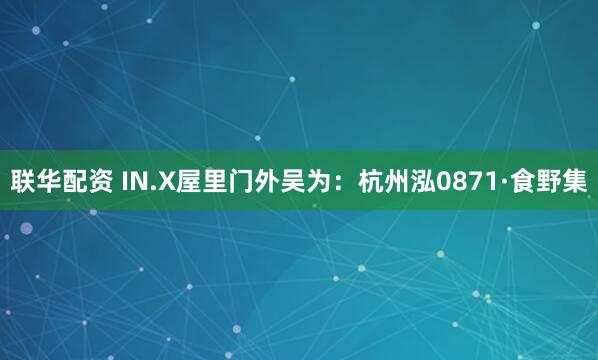 联华配资 IN.X屋里门外吴为：杭州泓0871·食野集
