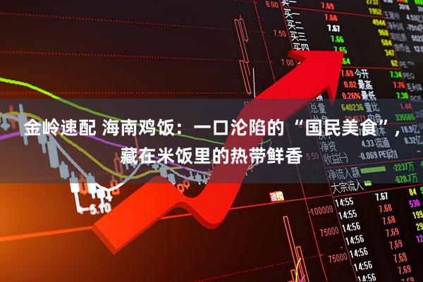 金岭速配 海南鸡饭：一口沦陷的 “国民美食”，藏在米饭里的热带鲜香