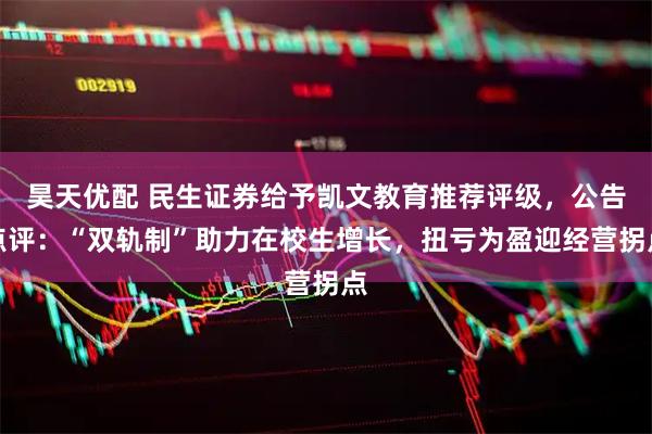 昊天优配 民生证券给予凯文教育推荐评级，公告点评：“双轨制”助力在校生增长，扭亏为盈迎经营拐点