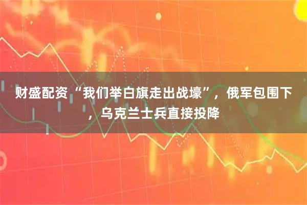 财盛配资 “我们举白旗走出战壕”，俄军包围下，乌克兰士兵直接投降