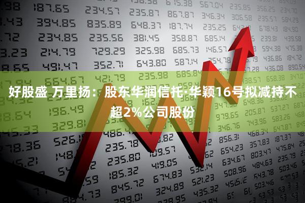 好股盛 万里扬：股东华润信托·华颖16号拟减持不超2%公司股份
