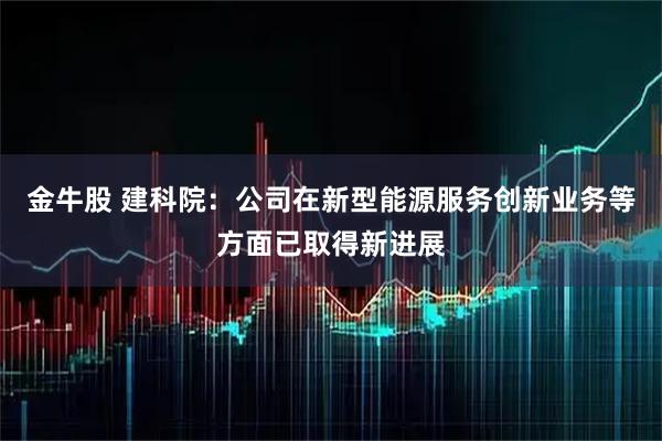 金牛股 建科院：公司在新型能源服务创新业务等方面已取得新进展