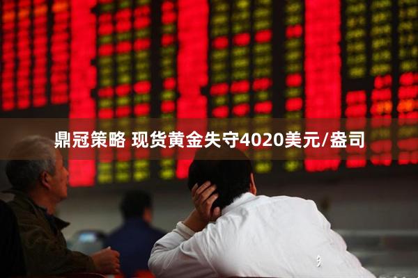 鼎冠策略 现货黄金失守4020美元/盎司
