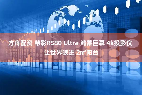 方舟配资 希影RS80 Ultra 鸿蒙巨幕 4k投影仪 让世界映进 2㎡阳台