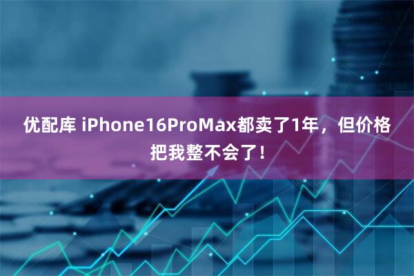 优配库 iPhone16ProMax都卖了1年，但价格把我整不会了！