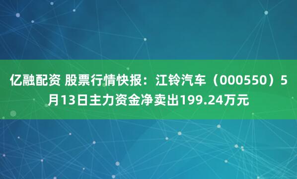 亿融配资 股票行情快报：江铃汽车（000550）5月13日主力资金净卖出199.24万元