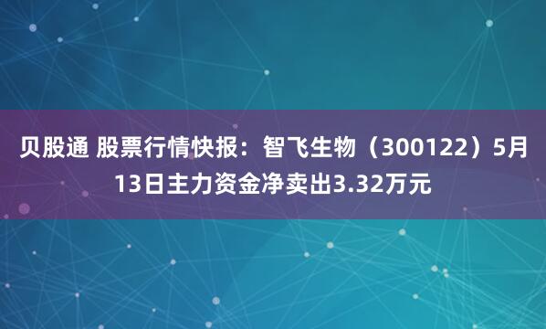 贝股通 股票行情快报：智飞生物（300122）5月13日主力资金净卖出3.32万元