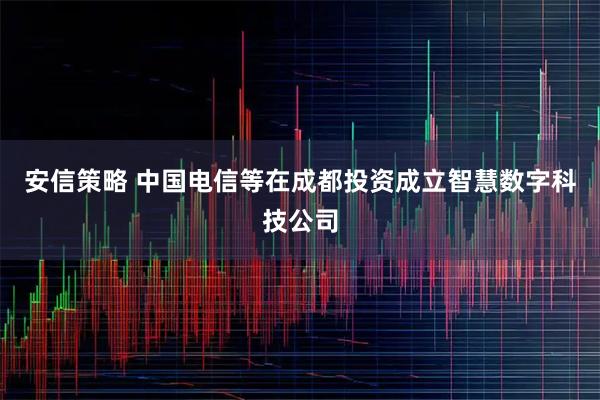 安信策略 中国电信等在成都投资成立智慧数字科技公司