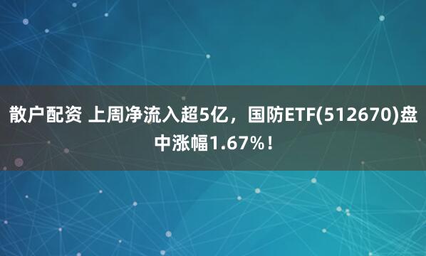 散户配资 上周净流入超5亿，国防ETF(512670)盘中涨幅1.67%！