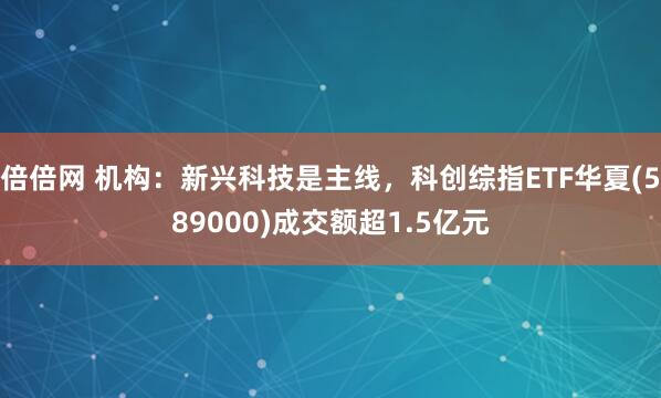 倍倍网 机构：新兴科技是主线，科创综指ETF华夏(589000)成交额超1.5亿元