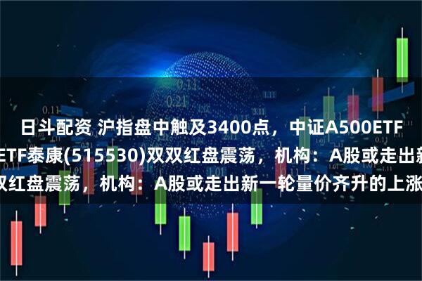 日斗配资 沪指盘中触及3400点，中证A500ETF(560510)、中证500ETF泰康(515530)双双红盘震荡，机构：A股或走出新一轮量价齐升的上涨行情