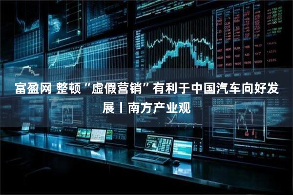 富盈网 整顿“虚假营销”有利于中国汽车向好发展丨南方产业观