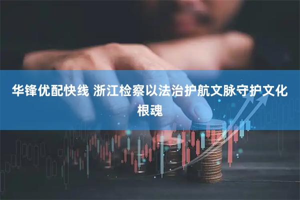 华锋优配快线 浙江检察以法治护航文脉守护文化根魂