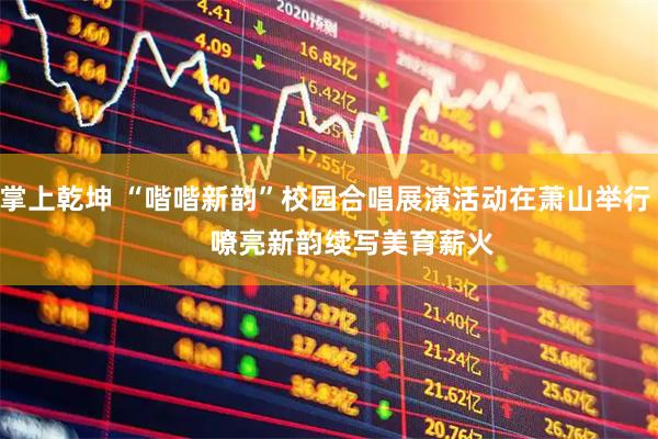 掌上乾坤 “喈喈新韵”校园合唱展演活动在萧山举行       嘹亮新韵续写美育薪火