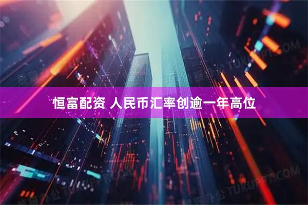 恒富配资 人民币汇率创逾一年高位