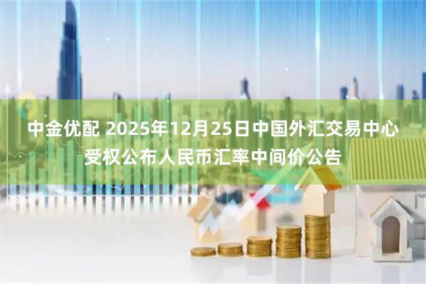 中金优配 2025年12月25日中国外汇交易中心受权公布人民币汇率中间价公告