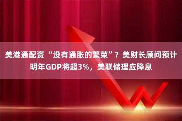 美港通配资 “没有通胀的繁荣”?美财长顾问预计明年GDP将超3%,美联储理应降息