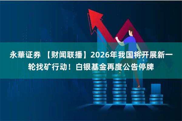 永華证券 【财闻联播】2026年我国将开展新一轮找矿行动！白银基金再度公告停牌