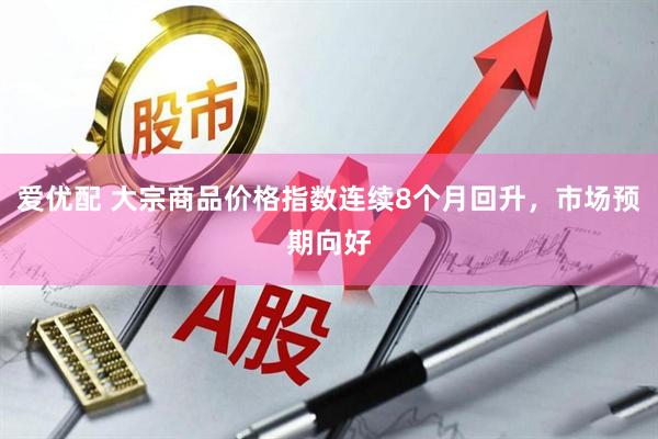 爱优配 大宗商品价格指数连续8个月回升，市场预期向好