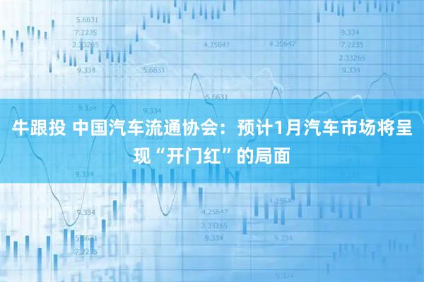 牛跟投 中国汽车流通协会：预计1月汽车市场将呈现“开门红”的局面