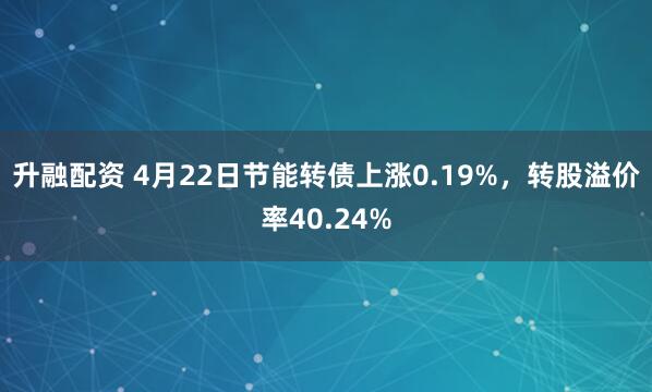 升融配资 4月22日节能转债上涨0.19%,转股溢价率40.24%