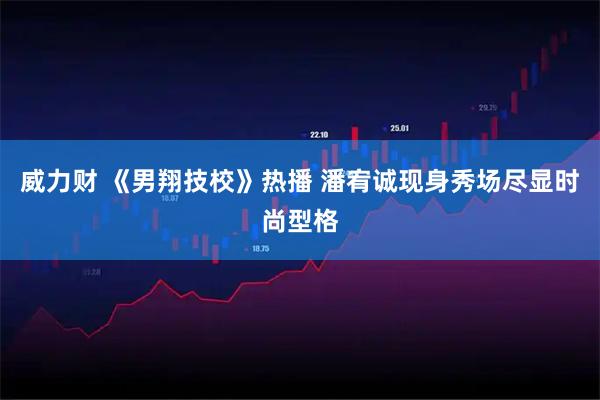 威力财 《男翔技校》热播 潘宥诚现身秀场尽显时尚型格