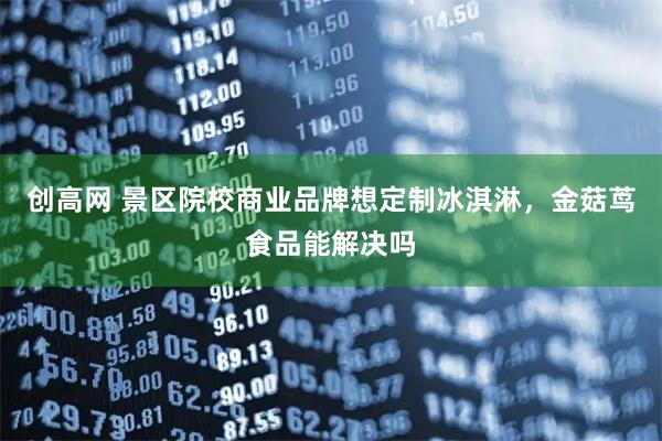 创高网 景区院校商业品牌想定制冰淇淋，金菇茑食品能解决吗