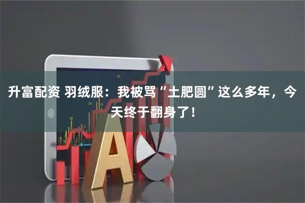 升富配资 羽绒服：我被骂“土肥圆”这么多年，今天终于翻身了！