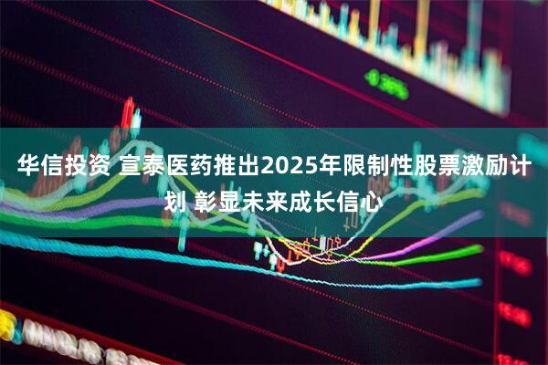 华信投资 宣泰医药推出2025年限制性股票激励计划 彰显未来成长信心