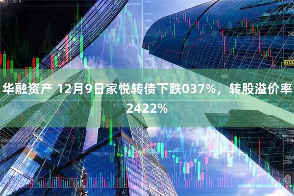 华融资产 12月9日家悦转债下跌037%，转股溢价率2422%