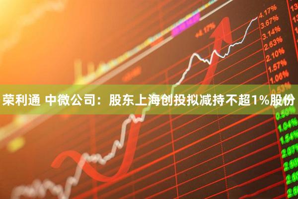 荣利通 中微公司：股东上海创投拟减持不超1%股份