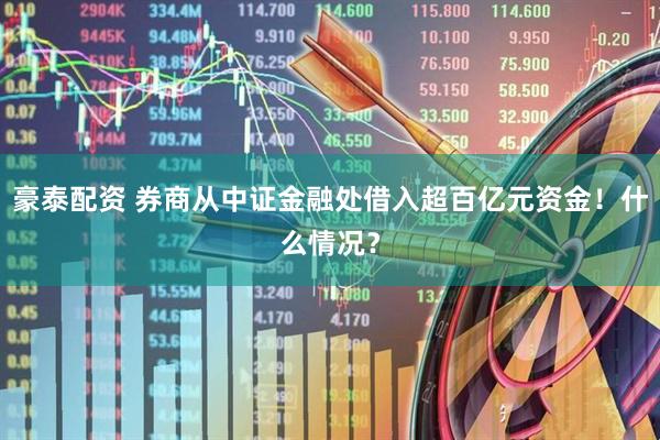 豪泰配资 券商从中证金融处借入超百亿元资金！什么情况？