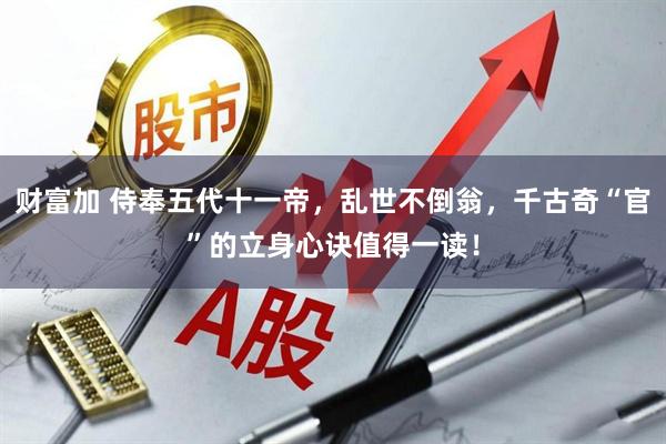 财富加 侍奉五代十一帝,乱世不倒翁,千古奇“官”的立身心诀值得一读!