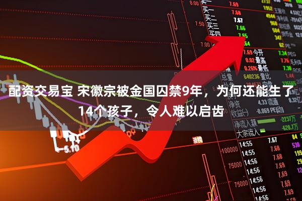 配资交易宝 宋徽宗被金国囚禁9年，为何还能生了14个孩子，令人难以启齿