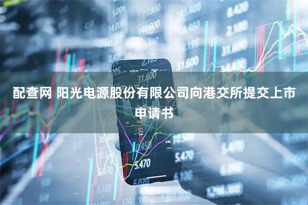 配查网 阳光电源股份有限公司向港交所提交上市申请书