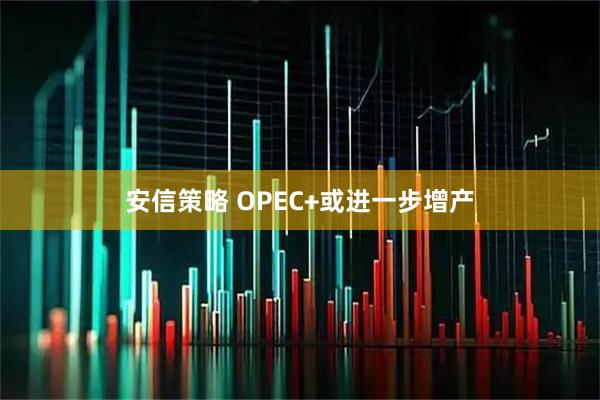 安信策略 OPEC+或进一步增产