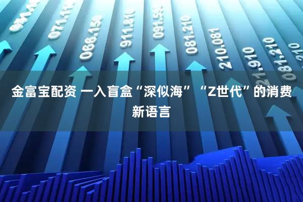 金富宝配资 一入盲盒“深似海” “Z世代”的消费新语言