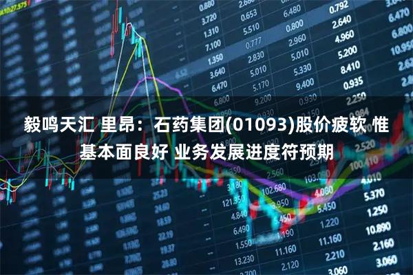 毅鸣天汇 里昂：石药集团(01093)股价疲软 惟基本面良好 业务发展进度符预期